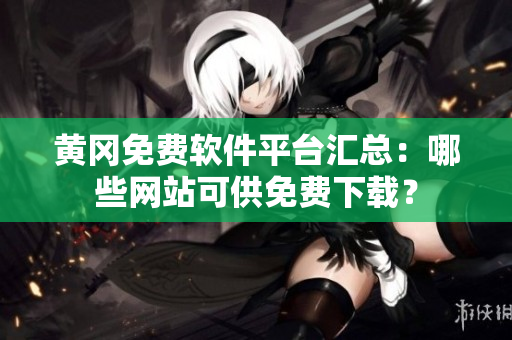 黄冈免费软件平台汇总：哪些网站可供免费下载？