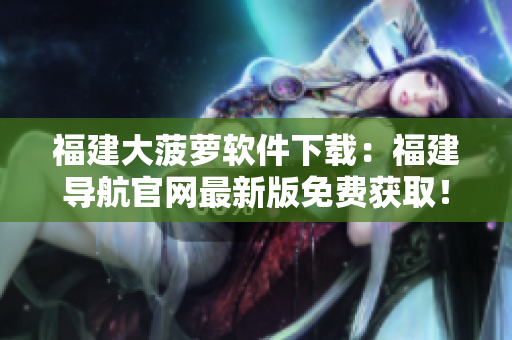 福建大菠萝软件下载：福建导航官网最新版免费获取！