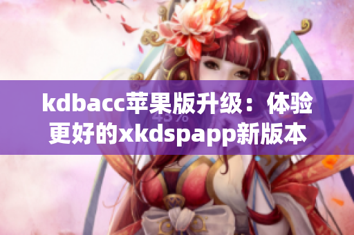kdbacc苹果版升级：体验更好的xkdspapp新版本