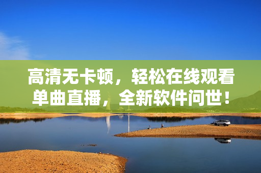 高清无卡顿，轻松在线观看单曲直播，全新软件问世！