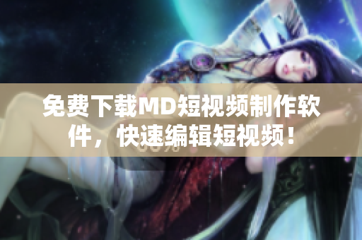 免费下载MD短视频制作软件，快速编辑短视频！
