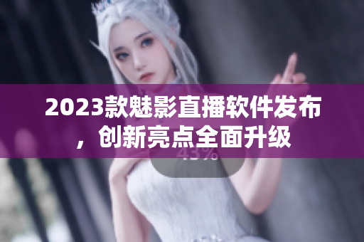 2023款魅影直播软件发布，创新亮点全面升级