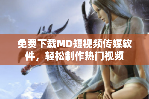 免费下载MD短视频传媒软件，轻松制作热门视频