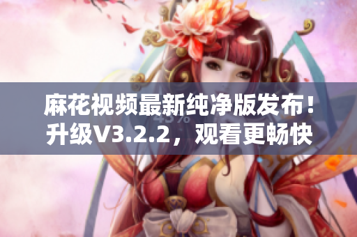 麻花视频最新纯净版发布！升级V3.2.2，观看更畅快！