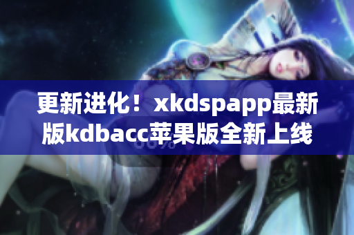 更新进化！xkdspapp最新版kdbacc苹果版全新上线(1)
