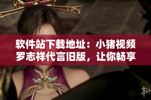软件站下载地址：小猪视频罗志祥代言旧版，让你畅享海量视频资源