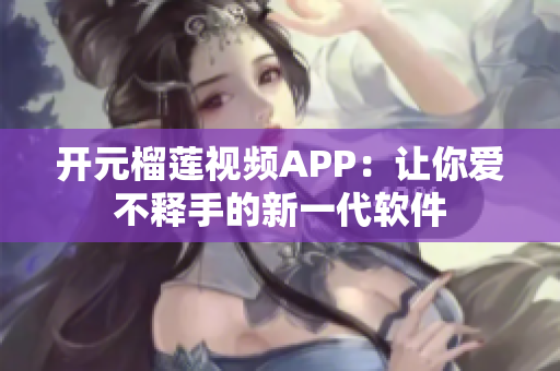 开元榴莲视频APP：让你爱不释手的新一代软件