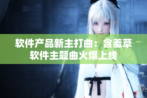 软件产品新主打曲：含羞草软件主题曲火爆上线