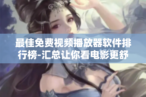 最佳免费视频播放器软件排行榜-汇总让你看电影更舒适