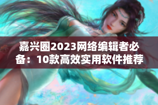 嘉兴圈2023网络编辑者必备：10款高效实用软件推荐！