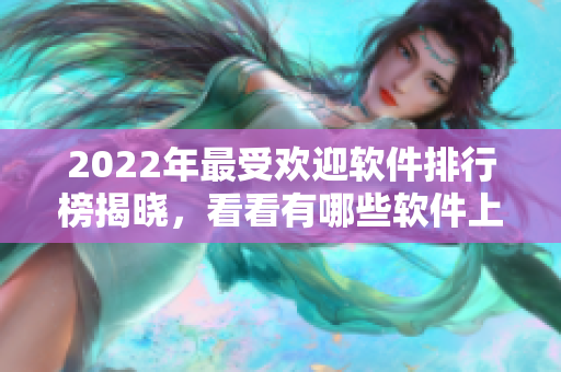 2022年最受欢迎软件排行榜揭晓，看看有哪些软件上榜！