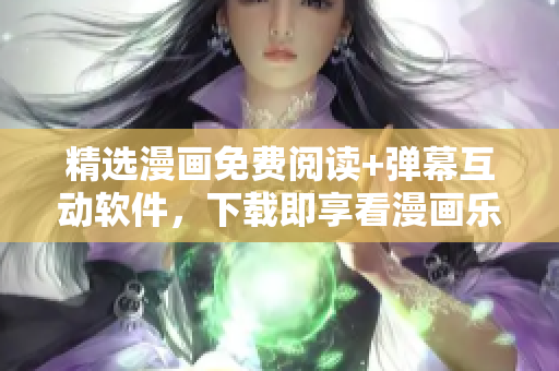 精选漫画免费阅读+弹幕互动软件，下载即享看漫画乐趣！