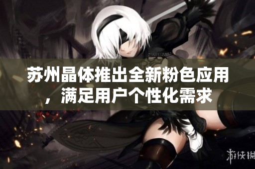 苏州晶体推出全新粉色应用，满足用户个性化需求