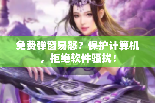 免费弹窗易怒？保护计算机，拒绝软件骚扰！