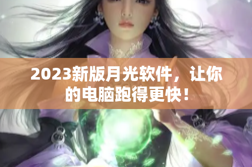 2023新版月光软件，让你的电脑跑得更快！