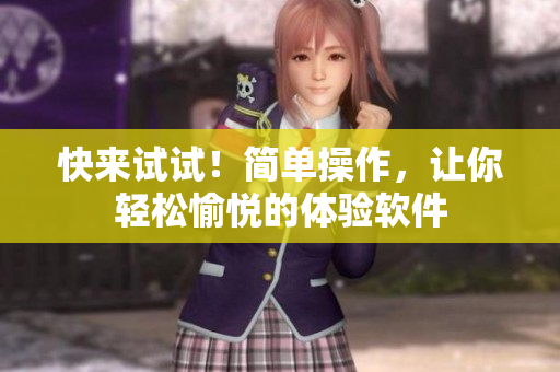 快来试试！简单操作，让你轻松愉悦的体验软件