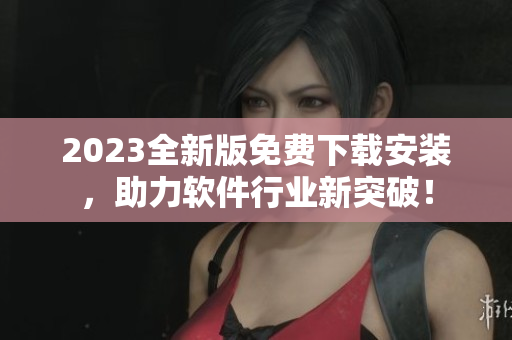 2023全新版免费下载安装，助力软件行业新突破！