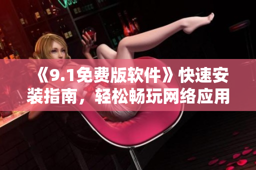 《9.1免费版软件》快速安装指南，轻松畅玩网络应用