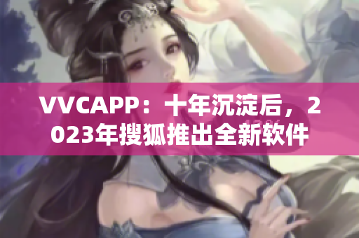 VVCAPP：十年沉淀后，2023年搜狐推出全新软件