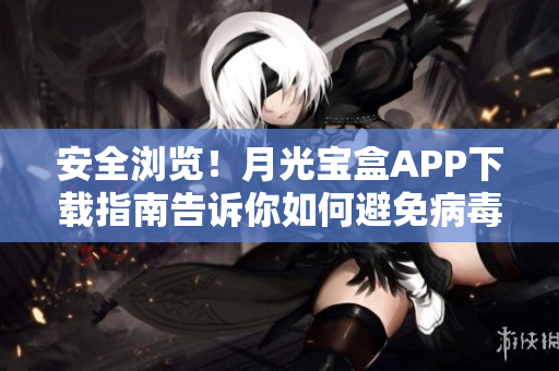 安全浏览！月光宝盒APP下载指南告诉你如何避免病毒入侵