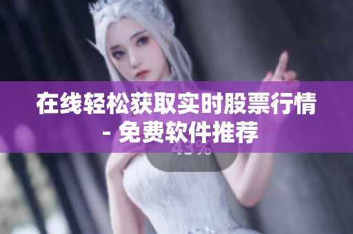 在线轻松获取实时股票行情 - 免费软件推荐