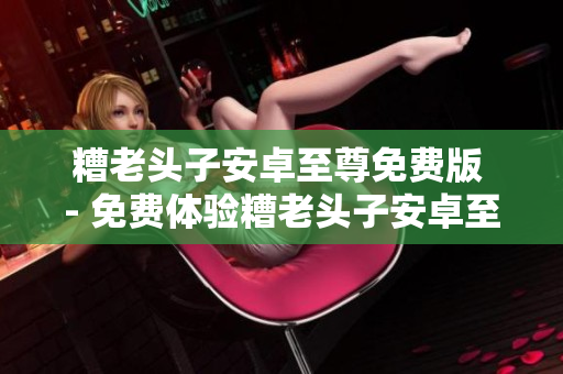 糟老头子安卓至尊免费版 - 免费体验糟老头子安卓至尊软件版