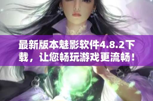 最新版本魅影软件4.8.2下载，让您畅玩游戏更流畅！