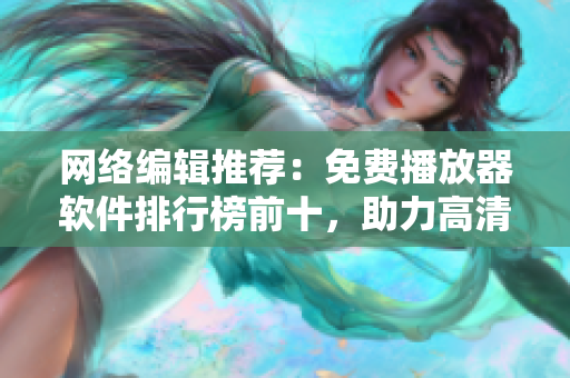 网络编辑推荐：免费播放器软件排行榜前十，助力高清无码观影！