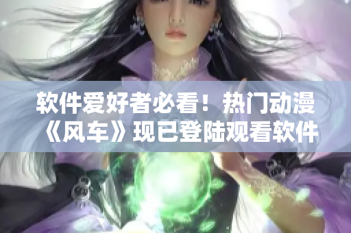 软件爱好者必看！热门动漫《风车》现已登陆观看软件