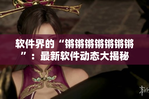软件界的“锵锵锵锵锵锵锵”：最新软件动态大揭秘