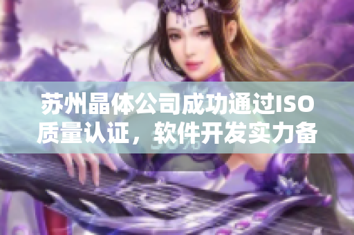 苏州晶体公司成功通过ISO质量认证，软件开发实力备受认可