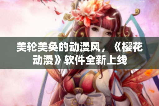 美轮美奂的动漫风，《樱花动漫》软件全新上线