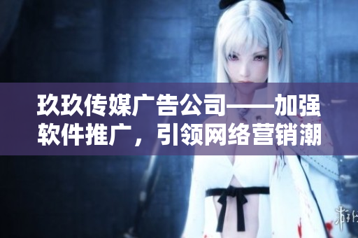玖玖传媒广告公司——加强软件推广，引领网络营销潮流
