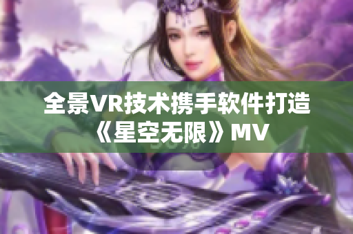 全景VR技术携手软件打造《星空无限》MV