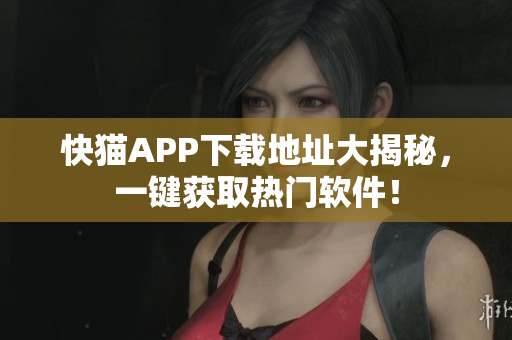 快猫APP下载地址大揭秘，一键获取热门软件！