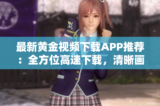 最新黄金视频下载APP推荐：全方位高速下载，清晰画质不卡顿！