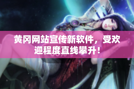 黄冈网站宣传新软件，受欢迎程度直线攀升！