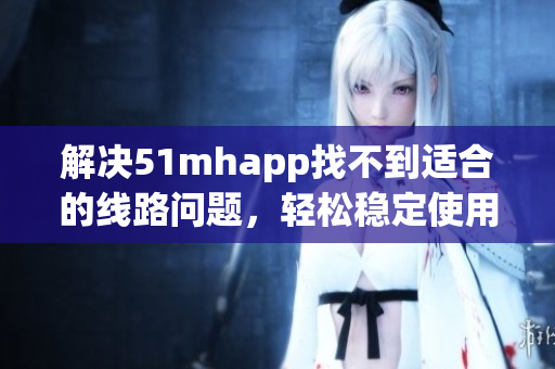解决51mhapp找不到适合的线路问题，轻松稳定使用