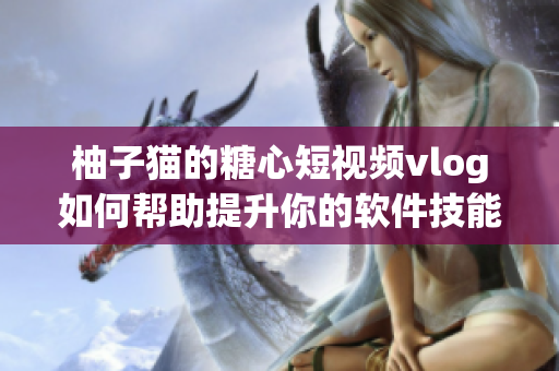 柚子猫的糖心短视频vlog如何帮助提升你的软件技能？