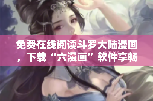 免费在线阅读斗罗大陆漫画，下载“六漫画”软件享畅读体验