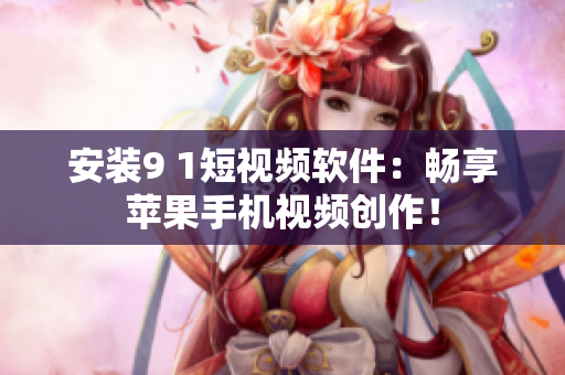 安装9 1短视频软件：畅享苹果手机视频创作！
