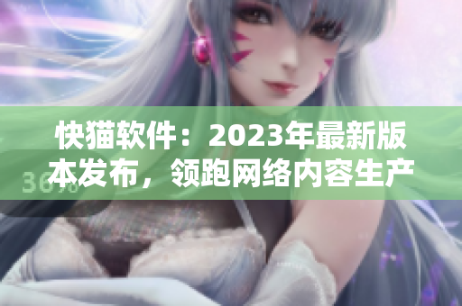 快猫软件：2023年最新版本发布，领跑网络内容生产速度！