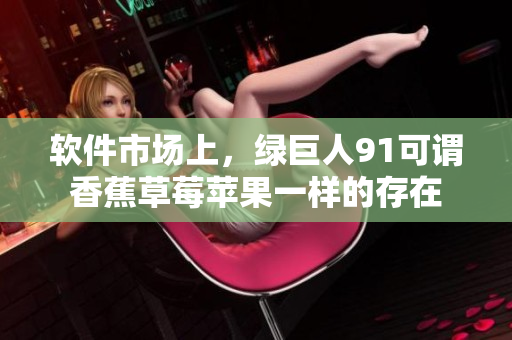 软件市场上，绿巨人91可谓香蕉草莓苹果一样的存在