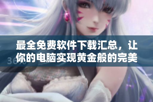 最全免费软件下载汇总，让你的电脑实现黄金般的完美体验！