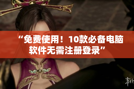 “免费使用！10款必备电脑软件无需注册登录”