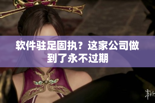 软件驻足固执？这家公司做到了永不过期