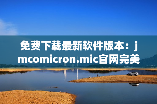 免费下载最新软件版本：jmcomicron.mic官网完美实现！
