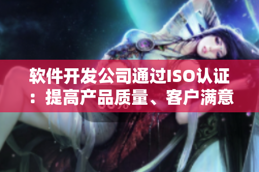 软件开发公司通过ISO认证：提高产品质量、客户满意度