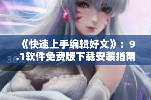 《快速上手编辑好文》：9.1软件免费版下载安装指南