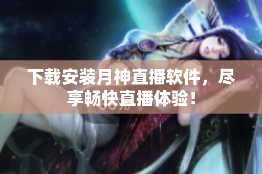 下载安装月神直播软件，尽享畅快直播体验！